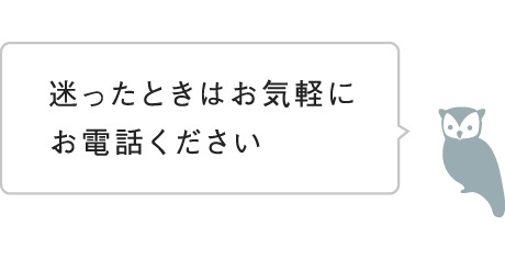 迷った時はお気軽にお電話ください